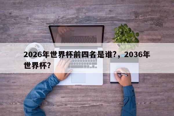 2026年世界杯前四名是谁?，2036年世界杯？