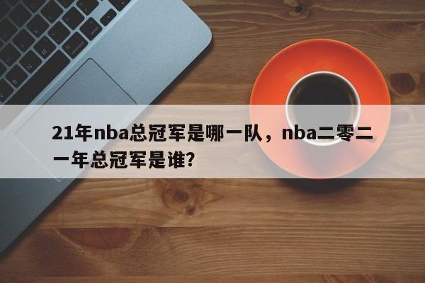 21年nba总冠军是哪一队，nba二零二一年总冠军是谁？