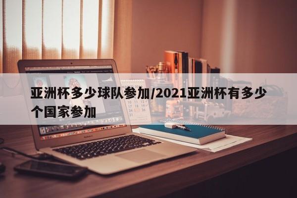 亚洲杯多少球队参加/2021亚洲杯有多少个国家参加