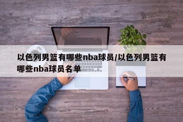以色列男篮有哪些nba球员/以色列男篮有哪些nba球员名单